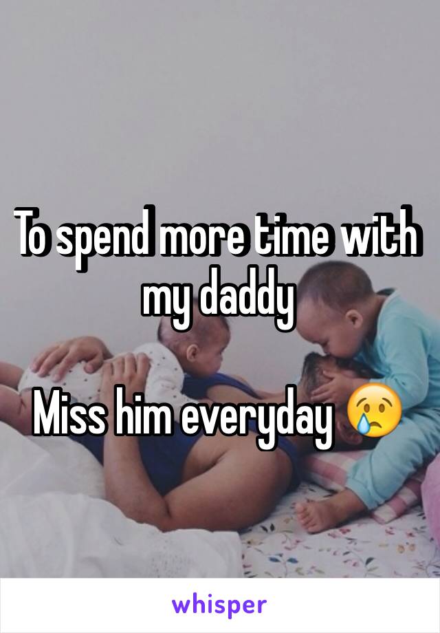 To spend more time with my daddy 

Miss him everyday 😢