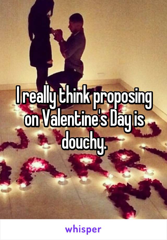 I really think proposing on Valentine's Day is douchy.