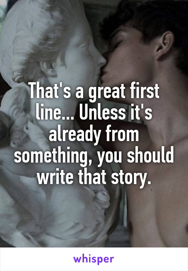 That's a great first line... Unless it's already from something, you should write that story.