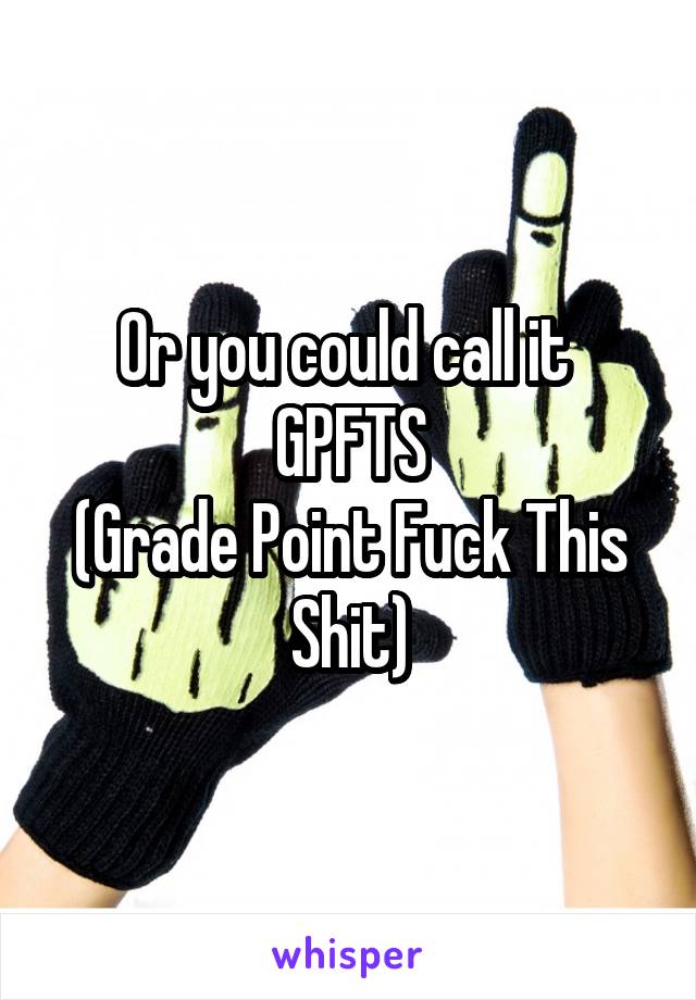 Or you could call it 
GPFTS
(Grade Point Fuck This Shit)