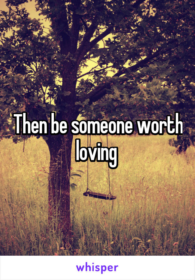 Then be someone worth loving 