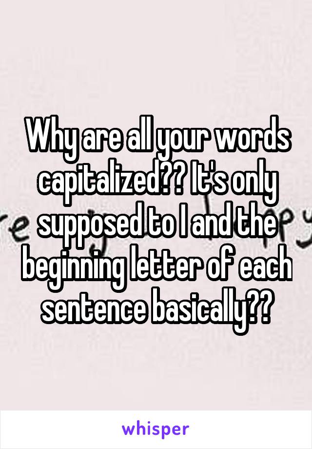 Why are all your words capitalized?? It's only supposed to I and the beginning letter of each sentence basically??
