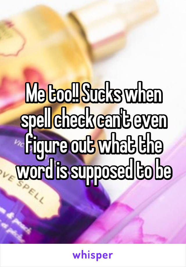 Me too!! Sucks when spell check can't even figure out what the word is supposed to be