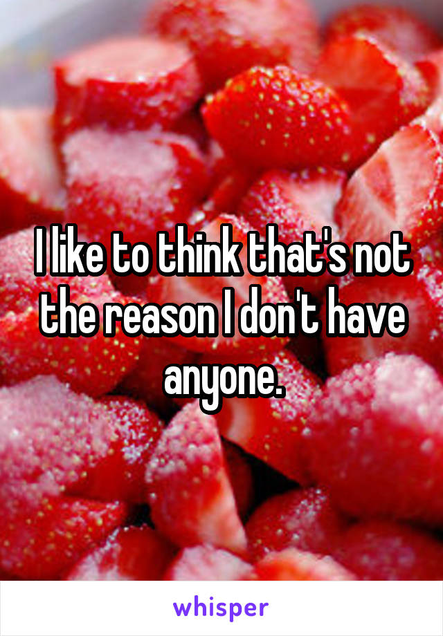 I like to think that's not the reason I don't have anyone.
