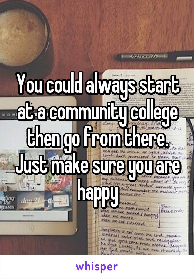 You could always start at a community college then go from there. Just make sure you are happy