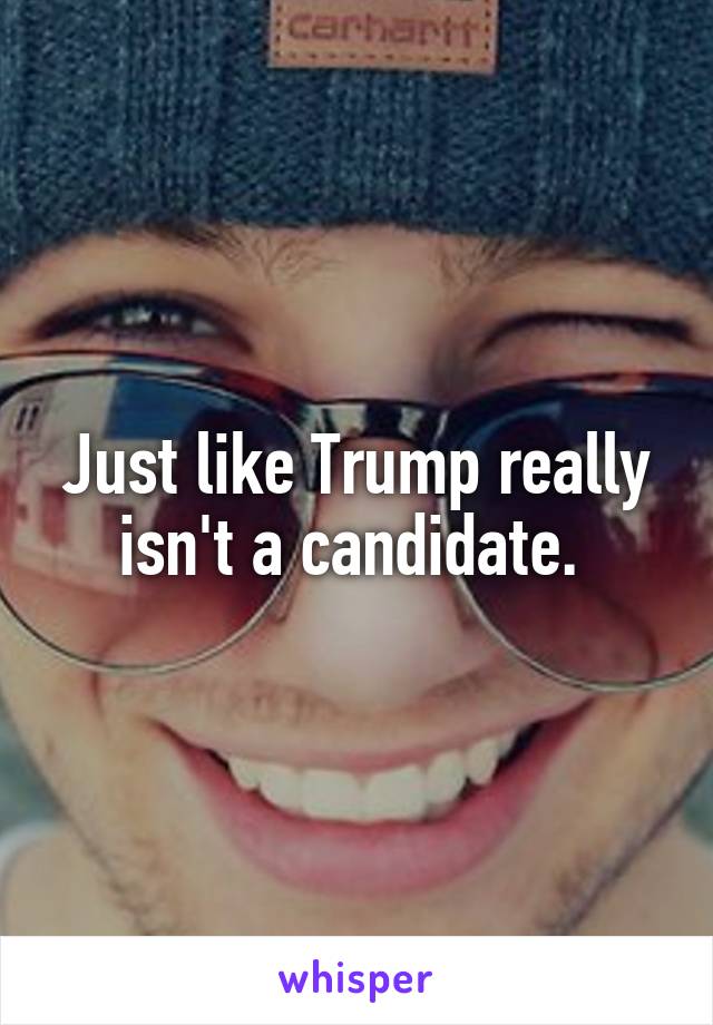 Just like Trump really isn't a candidate. 