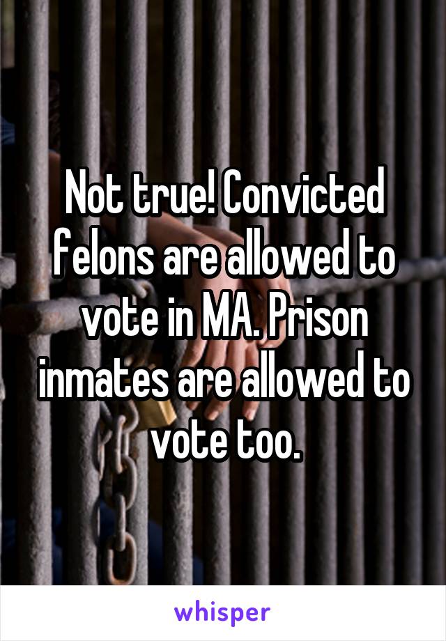 Not true! Convicted felons are allowed to vote in MA. Prison inmates are allowed to vote too.