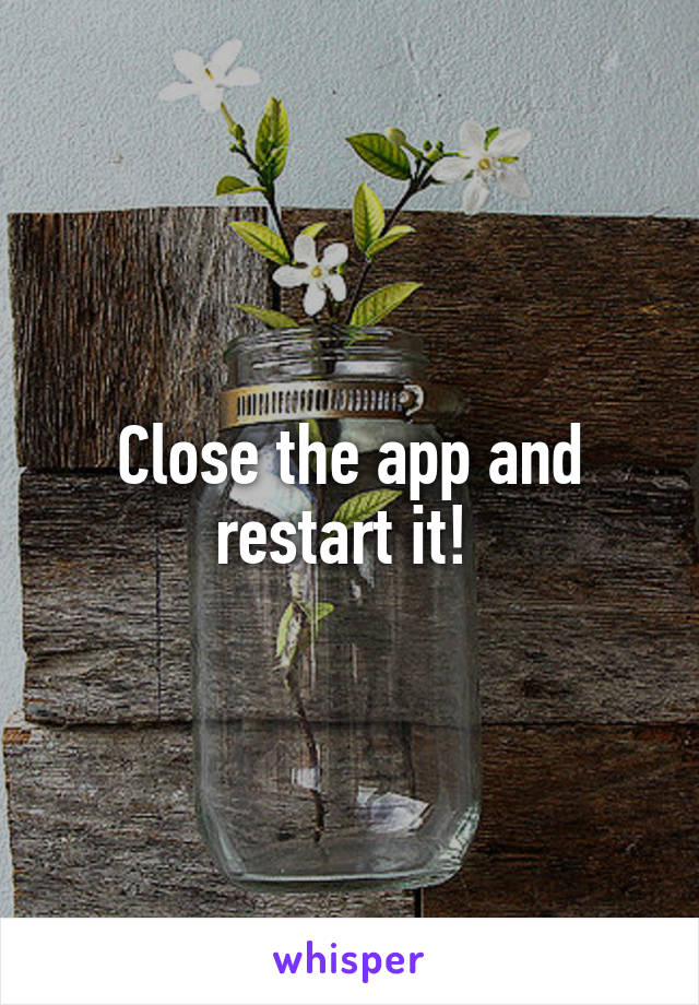Close the app and restart it! 