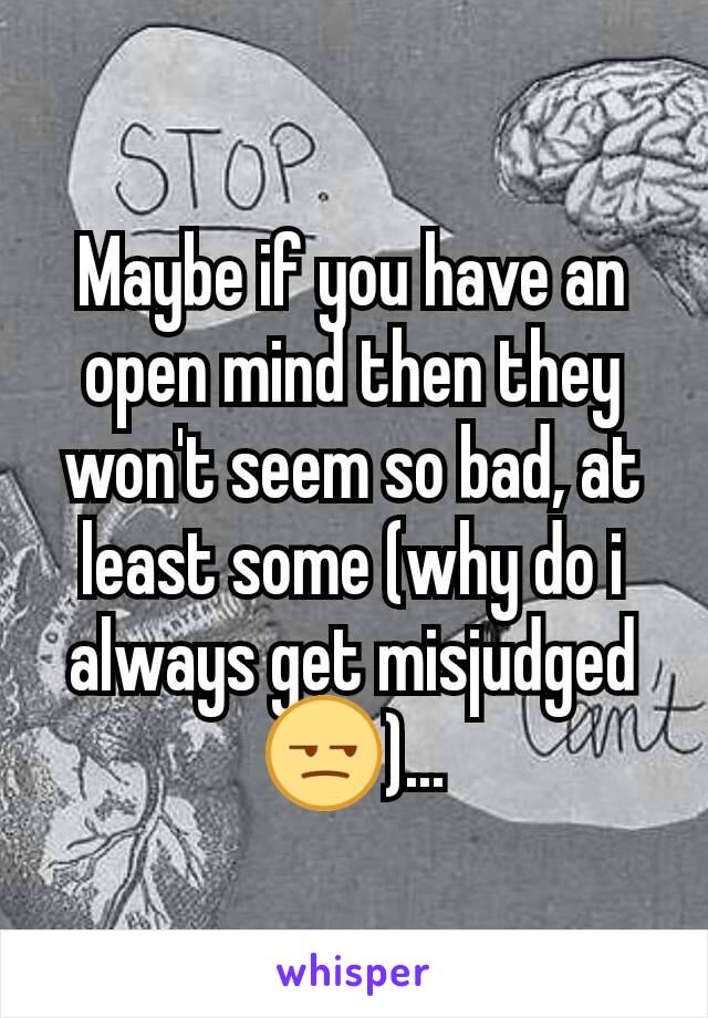 Maybe if you have an open mind then they won't seem so bad, at least some (why do i always get misjudged😒)...