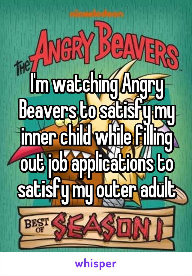 I'm watching Angry Beavers to satisfy my inner child while filling out job applications to satisfy my outer adult