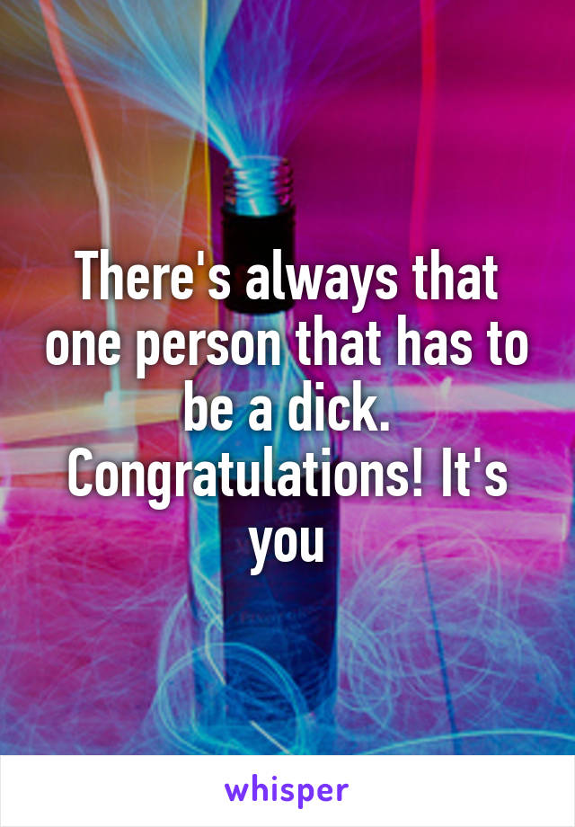 There's always that one person that has to be a dick. Congratulations! It's you