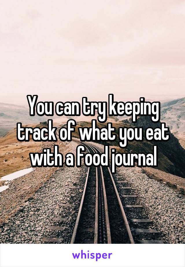 You can try keeping track of what you eat with a food journal
