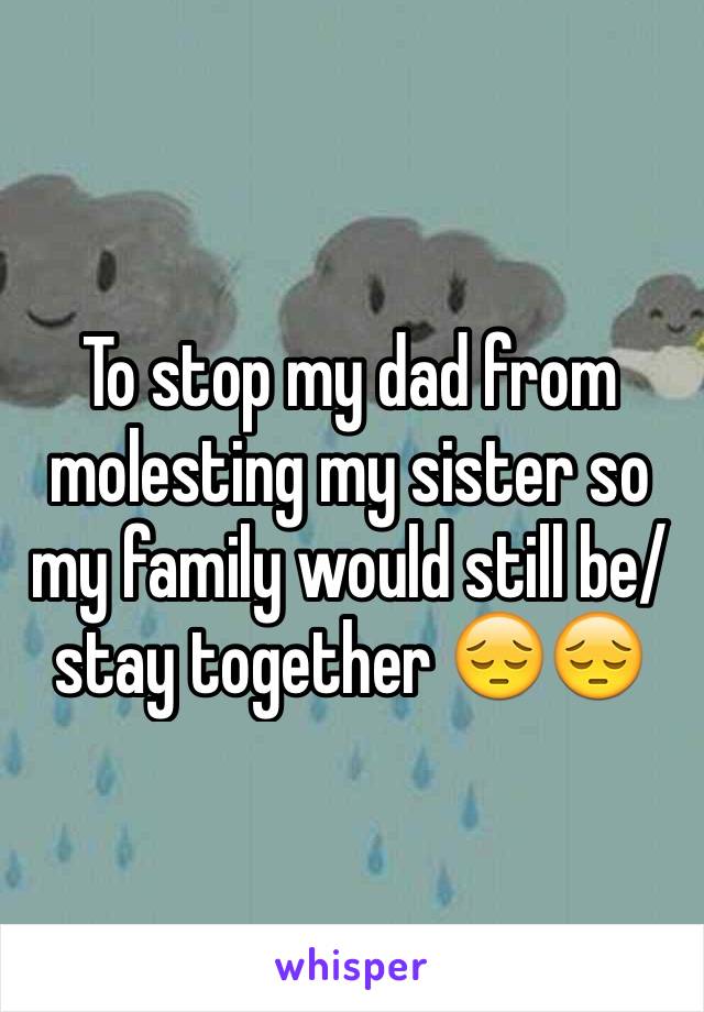 To stop my dad from molesting my sister so my family would still be/stay together 😔😔
