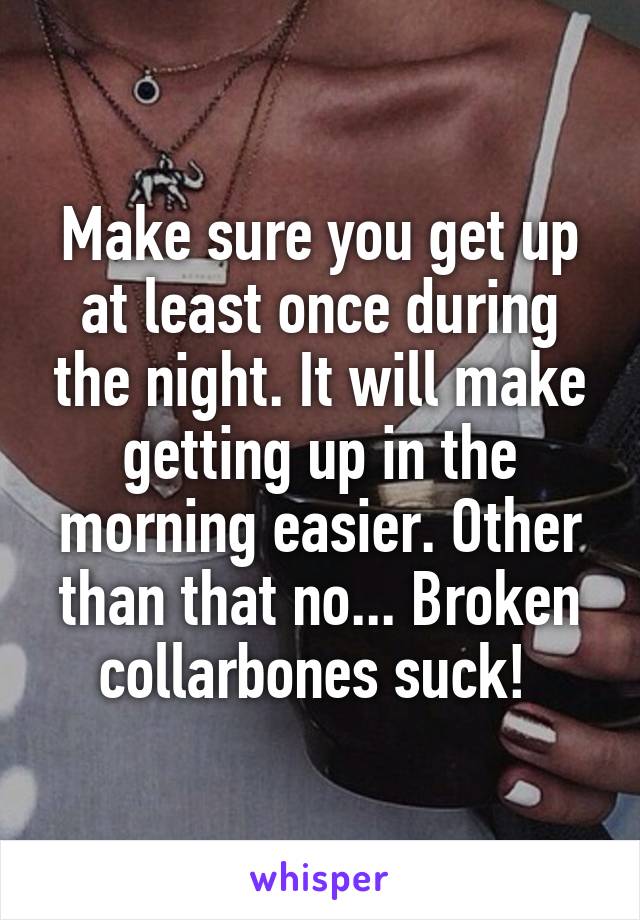 Make sure you get up at least once during the night. It will make getting up in the morning easier. Other than that no... Broken collarbones suck! 