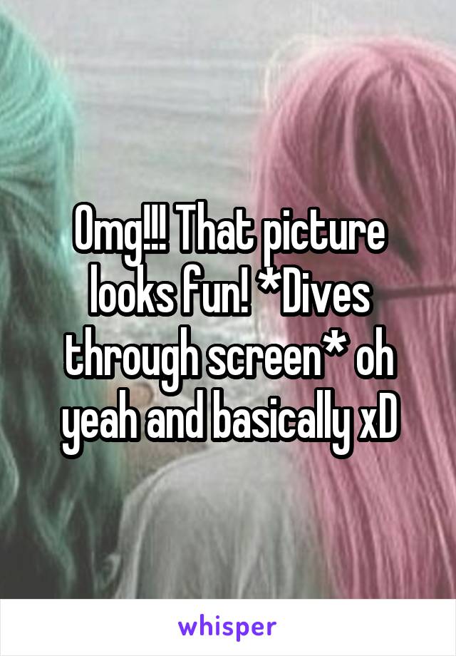 Omg!!! That picture looks fun! *Dives through screen* oh yeah and basically xD