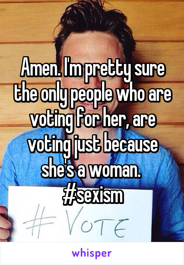 Amen. I'm pretty sure the only people who are voting for her, are voting just because she's a woman. 
#sexism