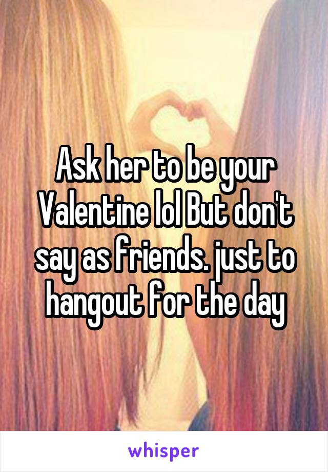Ask her to be your Valentine lol But don't say as friends. just to hangout for the day