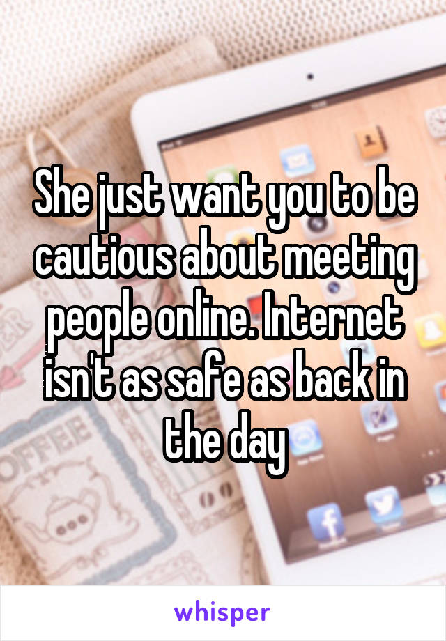 She just want you to be cautious about meeting people online. Internet isn't as safe as back in the day