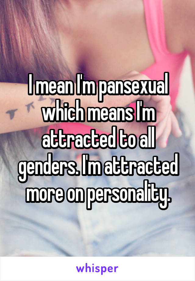 I mean I'm pansexual which means I'm attracted to all genders. I'm attracted more on personality.