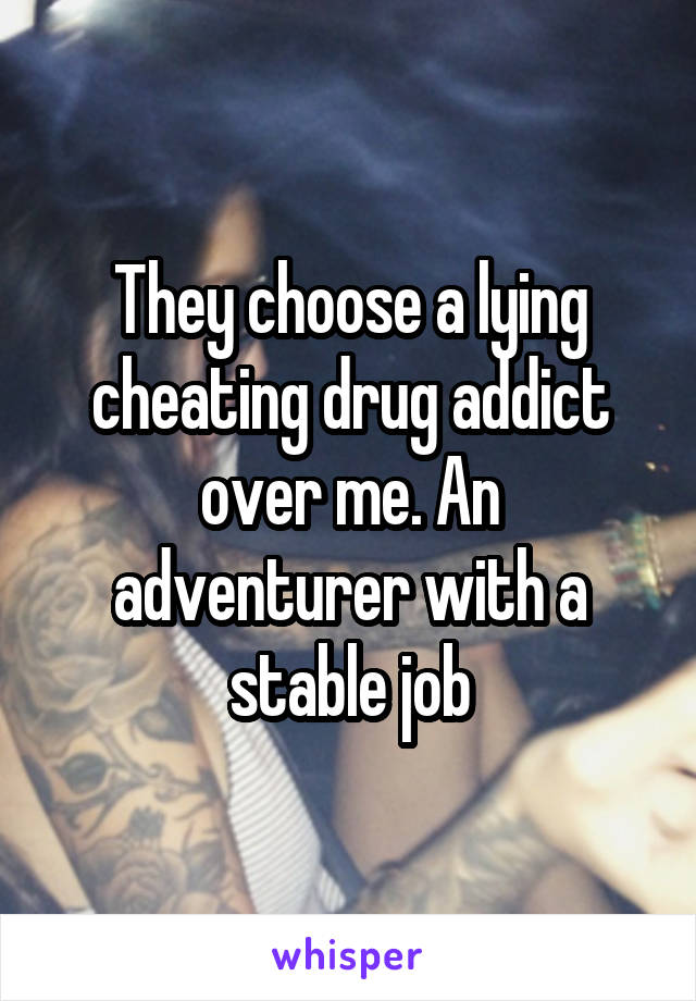 They choose a lying cheating drug addict over me. An adventurer with a stable job