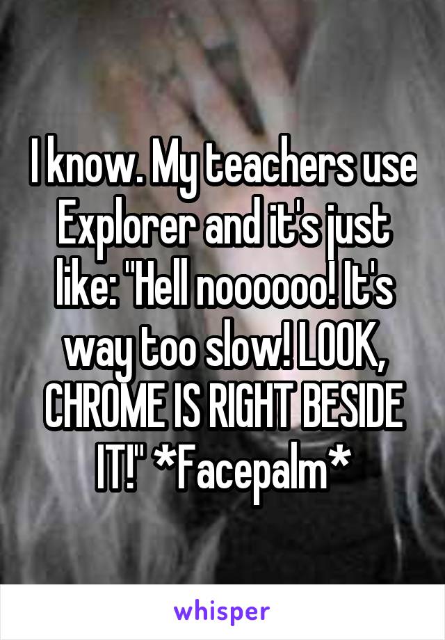 I know. My teachers use Explorer and it's just like: "Hell noooooo! It's way too slow! LOOK, CHROME IS RIGHT BESIDE IT!" *Facepalm*