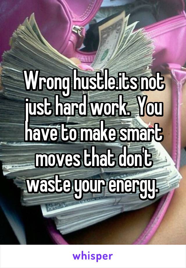 Wrong hustle.its not just hard work.  You have to make smart moves that don't waste your energy. 