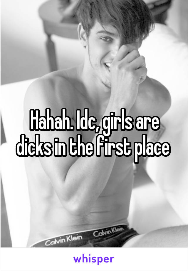 Hahah. Idc, girls are dicks in the first place 