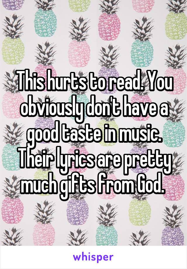 This hurts to read. You obviously don't have a good taste in music. Their lyrics are pretty much gifts from God. 
