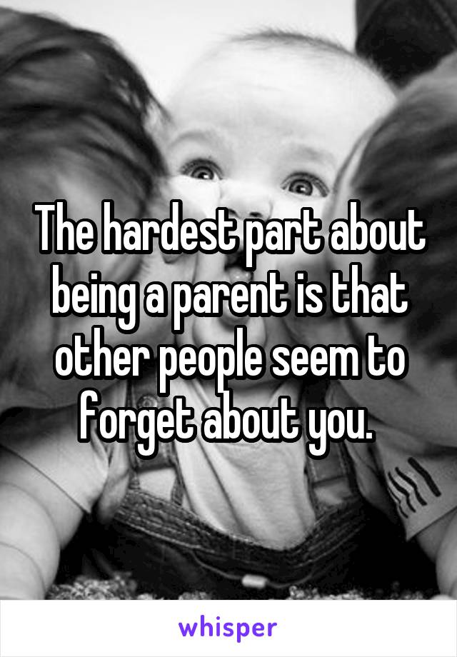 The hardest part about being a parent is that other people seem to forget about you. 