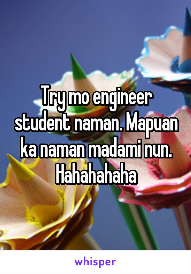 Try mo engineer student naman. Mapuan ka naman madami nun. Hahahahaha