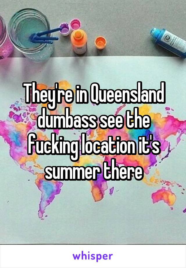 They're in Queensland dumbass see the fucking location it's summer there