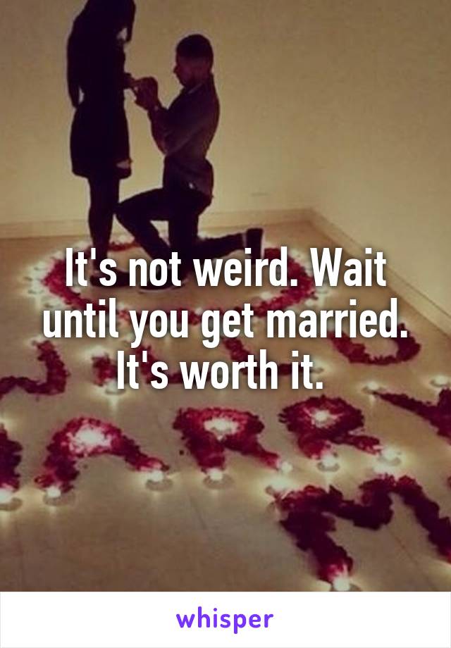 It's not weird. Wait until you get married. It's worth it. 