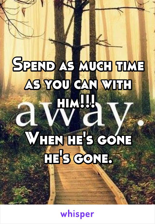 Spend as much time as you can with him!!! 

When he's gone he's gone.