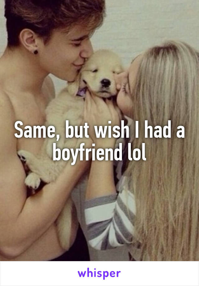 Same, but wish I had a boyfriend lol