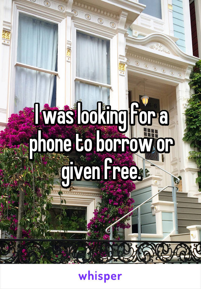 I was looking for a phone to borrow or given free.