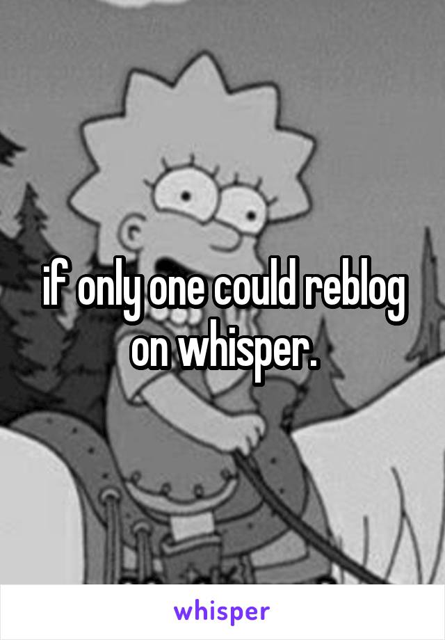 if only one could reblog on whisper.