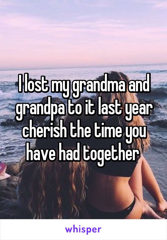 I lost my grandma and grandpa to it last year cherish the time you have had together 