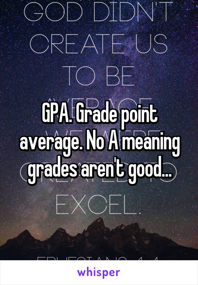 GPA. Grade point average. No A meaning grades aren't good...