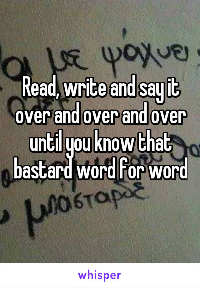 Read, write and say it over and over and over until you know that bastard word for word 