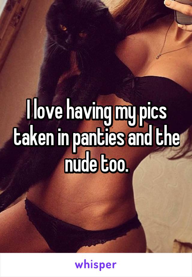 I love having my pics taken in panties and the nude too.