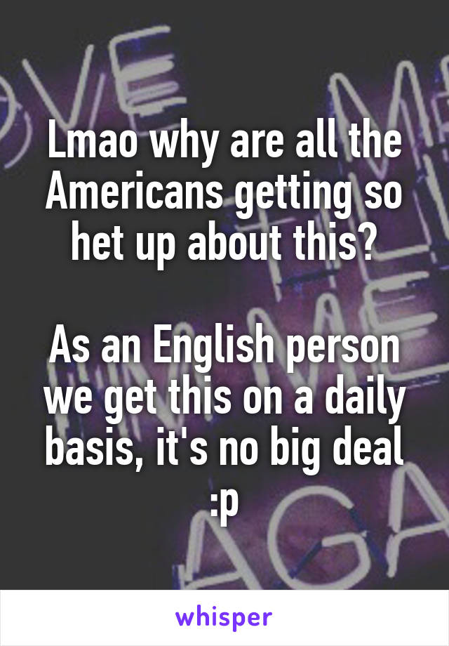 Lmao why are all the Americans getting so het up about this?

As an English person we get this on a daily basis, it's no big deal :p