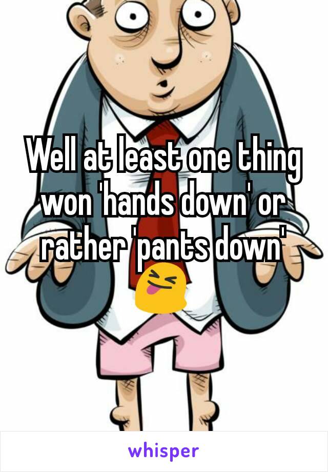 Well at least one thing won 'hands down' or rather 'pants down' 😝 