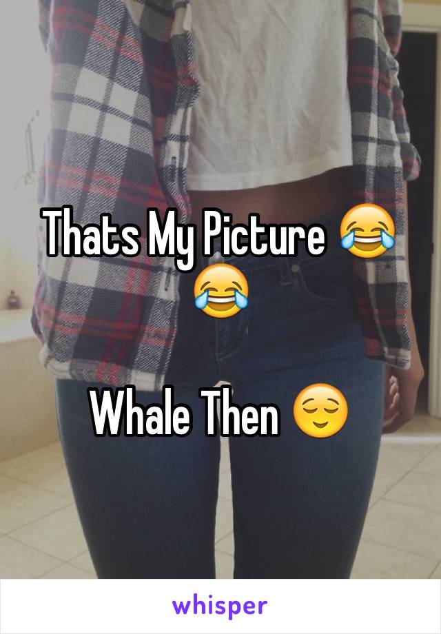 Thats My Picture 😂😂

Whale Then 😌