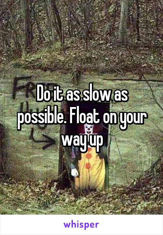 Do it as slow as possible. Float on your way up