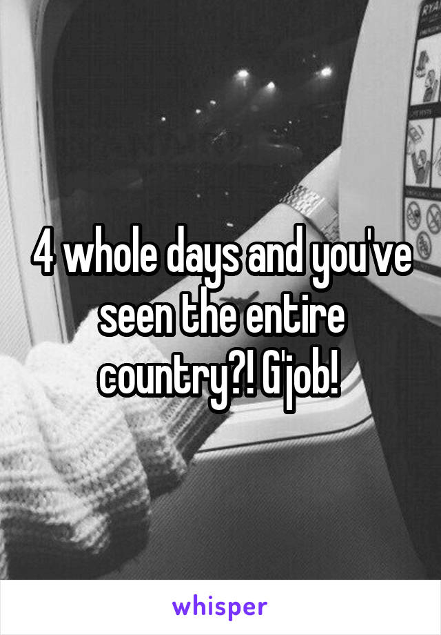 4 whole days and you've seen the entire country?! G'job! 