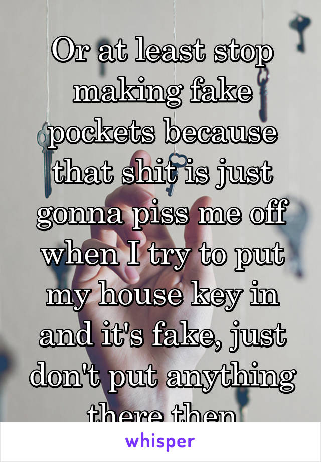 Or at least stop making fake pockets because that shit is just gonna piss me off when I try to put my house key in and it's fake, just don't put anything there then