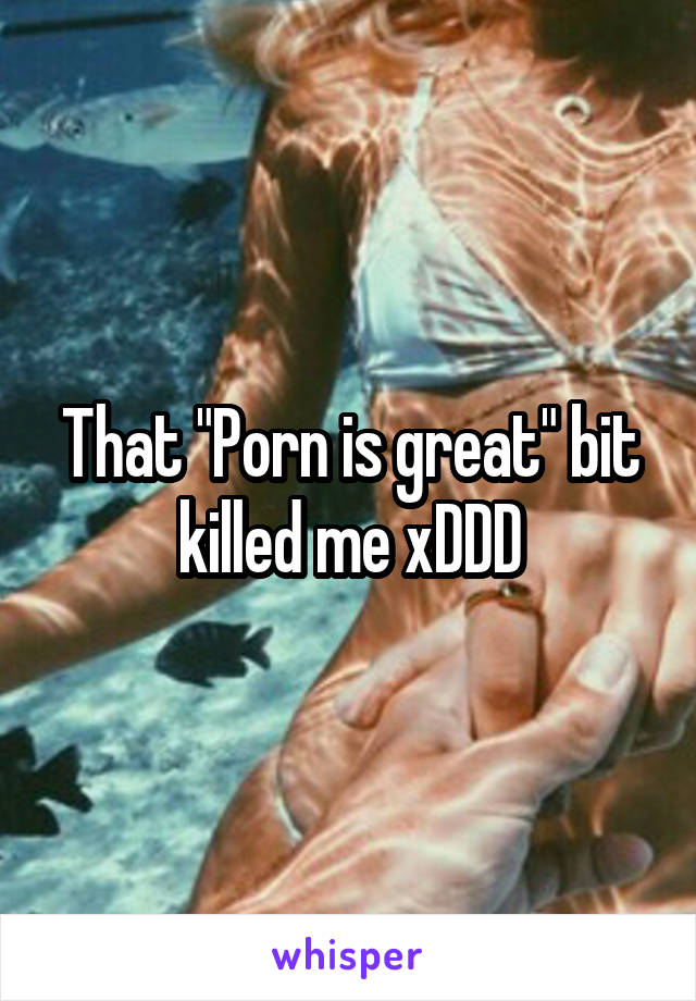 That "Porn is great" bit killed me xDDD