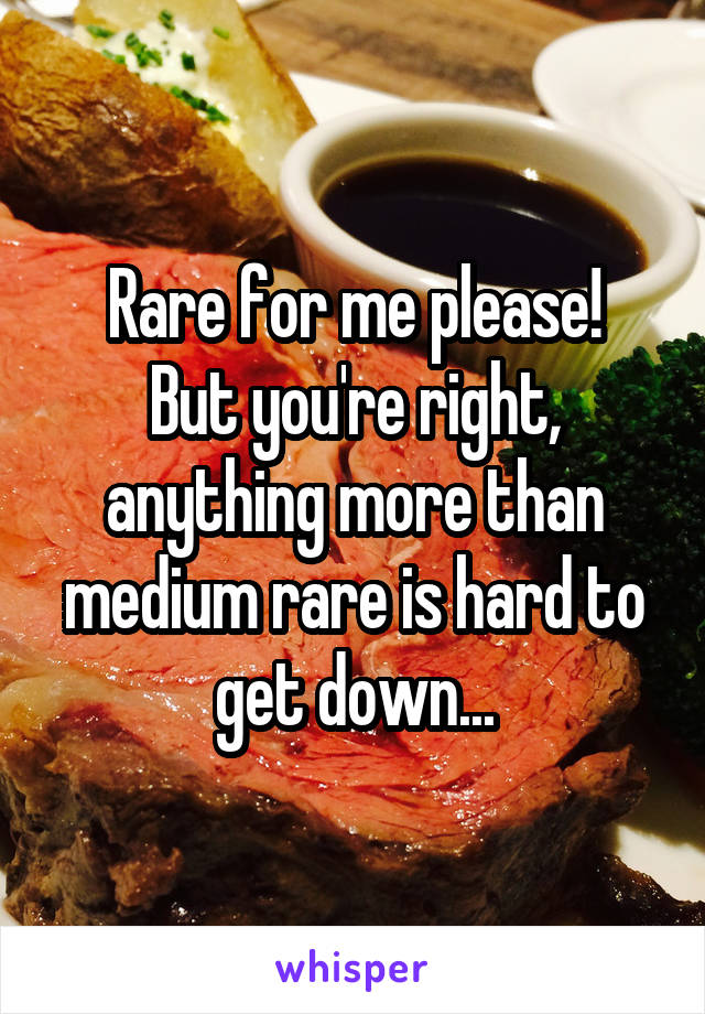 Rare for me please!
But you're right, anything more than medium rare is hard to get down...