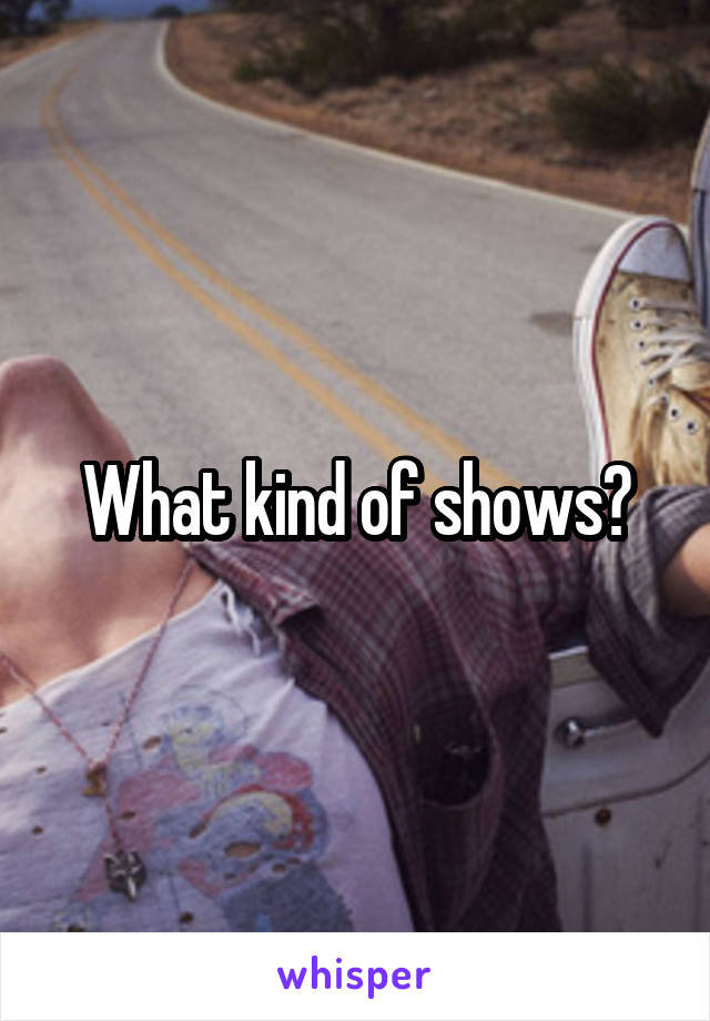What kind of shows?