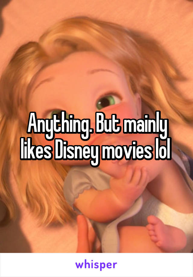 Anything. But mainly likes Disney movies lol 
